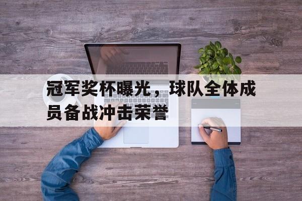 关于冠军奖杯曝光，球队全体成员备战冲击荣誉的信息
